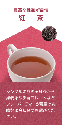 豊富な種類が自慢,紅茶,シンプルに飲める紅茶から果物系やチョコレートなどフレーバーティーが豊富です。嗜好に合わせてお選びください。